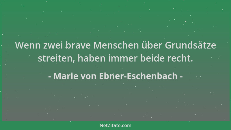 Marie von Ebner-Eschenbach - Wenn zwei brave Menschen über Grundsätze streiten, haben immer beide recht....