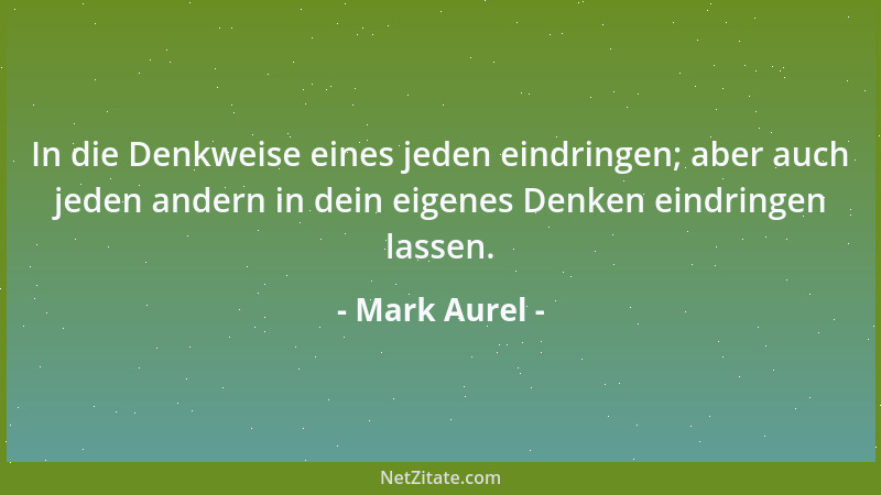 Mark Aurel - In die Denkweise eines jeden eindringen; aber auch jeden andern in dein eigenes Denken eindringen lassen....