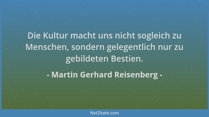 Martin Gerhard Reisenberg - Die Kultur macht uns nicht sogleich zu Menschen, sondern gelegentlich nur zu gebildeten Bestien...