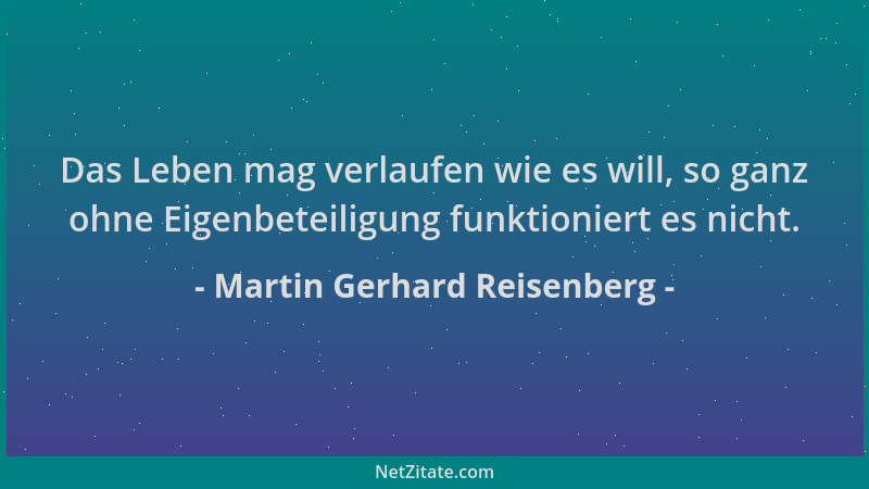Martin Gerhard Reisenberg - Das Leben mag verlaufen wie es will, so ganz ohne Eigenbeteiligung funktioniert es nicht....