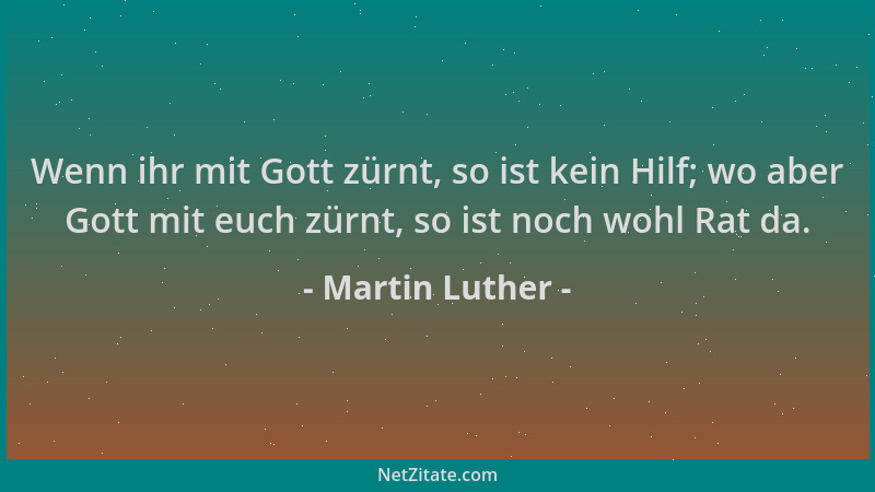 Martin Luther - Wenn ihr mit Gott zürnt, so ist kein Hilf; wo aber Gott mit euch zürnt, so ist noch wohl Rat da....