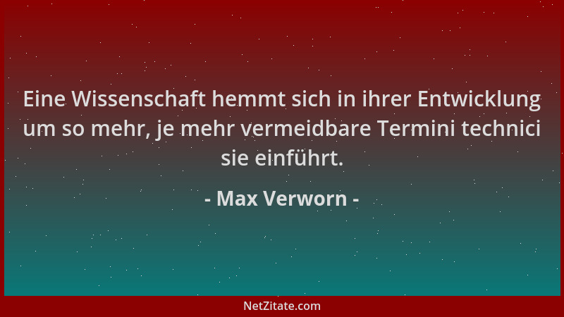 Max Verworn - Eine Wissenschaft hemmt sich in ihrer Entwicklung um so mehr, je mehr vermeidbare Termini technici sie einfüh...
