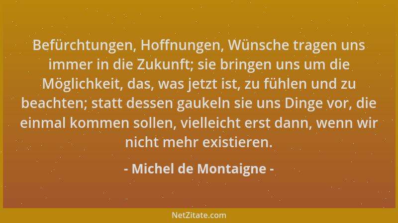 Michel de Montaigne - Befürchtungen, Hoffnungen, Wünsche tragen uns immer in die Zukunft; sie bringen uns um die Möglichkei...
