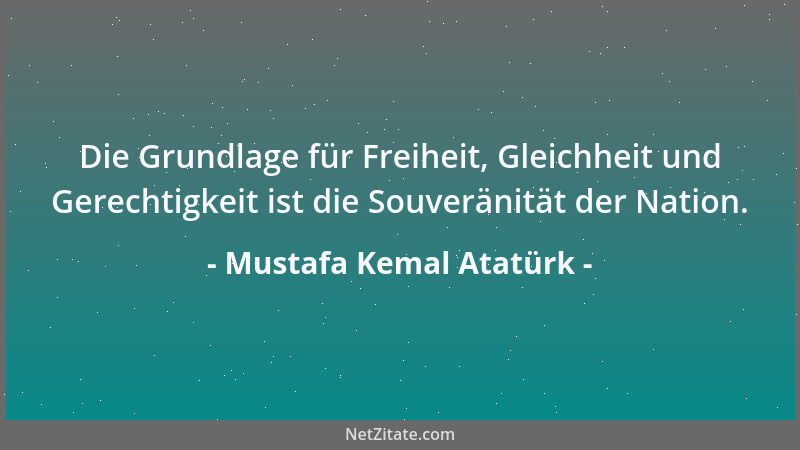 Mustafa Kemal Atatürk - Die Grundlage für Freiheit, Gleichheit und Gerechtigkeit ist die Souveränität der Nation....