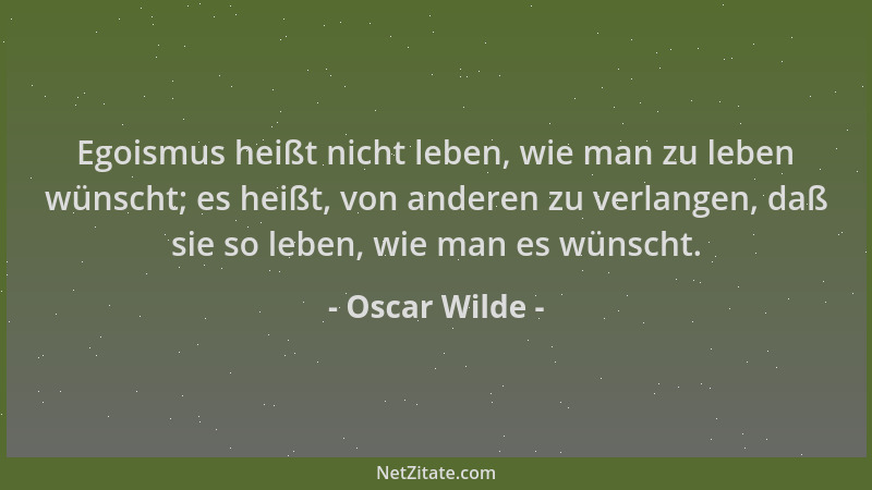Oscar Wilde - Egoismus heißt nicht leben, wie man zu leben wünscht; es heißt, von anderen zu verlangen, daß sie so leben, w...