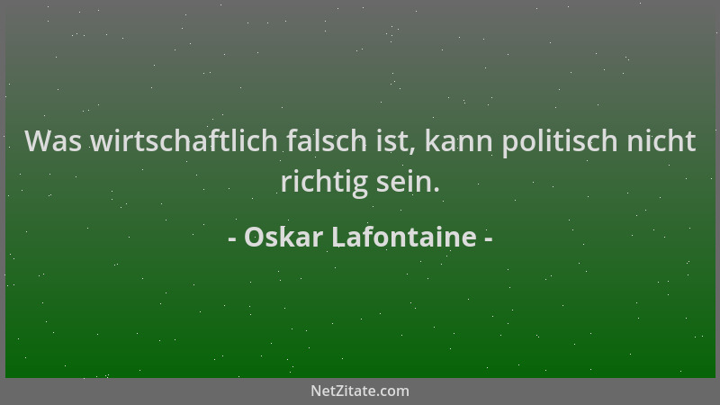 Oskar Lafontaine - Was wirtschaftlich falsch ist, kann politisch nicht richtig sein....