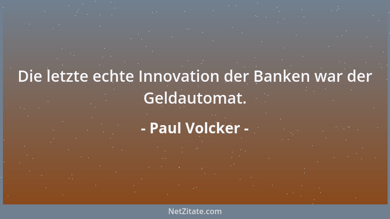 Paul Volcker - Die letzte echte Innovation der Banken war der Geldautomat....