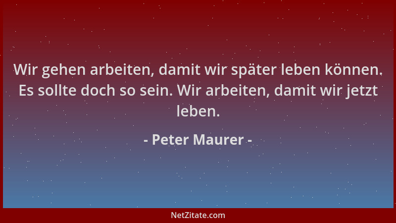 Peter Maurer - Wir gehen arbeiten, damit wir später leben können. Es sollte doch so sein. Wir arbeiten, damit wir jetzt leb...