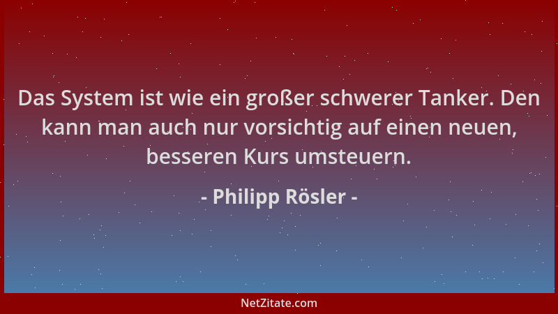 Philipp Rösler - Das System ist wie ein großer schwerer Tanker. Den kann man auch nur vorsichtig auf einen neuen, besseren...