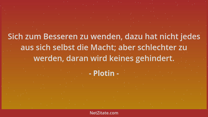 Plotin - Sich zum Besseren zu wenden, dazu hat nicht jedes aus sich selbst die Macht; aber schlechter zu werden, daran wird...