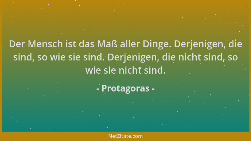 Protagoras - Der Mensch ist das Maß aller Dinge. Derjenigen, die sind, so wie sie sind. Derjenigen, die nicht sind, so wie...