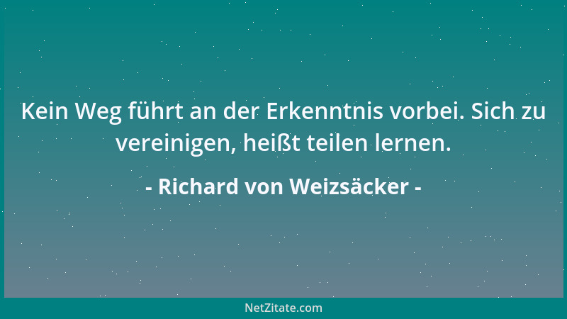 Richard von Weizsäcker - Kein Weg führt an der Erkenntnis vorbei. Sich zu vereinigen, heißt teilen lernen....