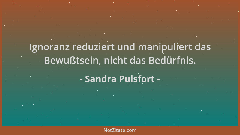 Sandra Pulsfort - Ignoranz reduziert und manipuliert das Bewußtsein, nicht das Bedürfnis....
