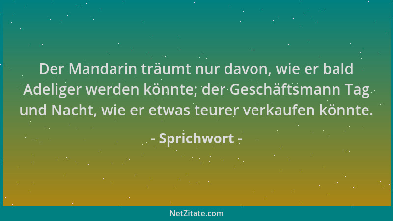 Sprichwort - Der Mandarin träumt nur davon, wie er bald Adeliger werden könnte; der Geschäftsmann Tag und Nacht, wie er etw...
