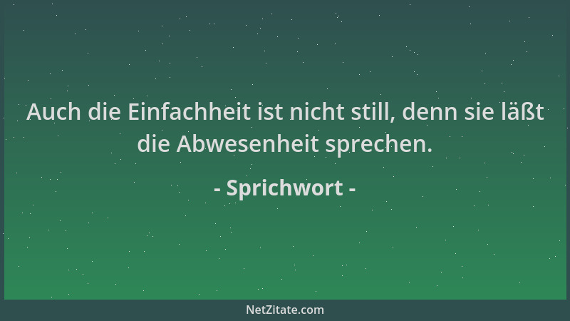 Sprichwort - Auch die Einfachheit ist nicht still, denn sie läßt die Abwesenheit sprechen....