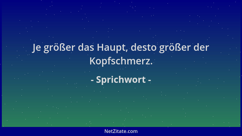 Sprichwort - Je größer das Haupt, desto größer der Kopfschmerz....