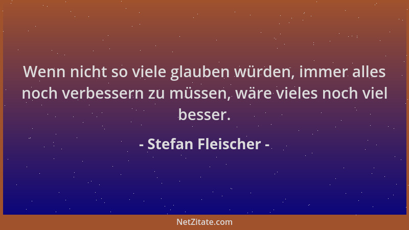 Stefan Fleischer - Wenn nicht so viele glauben würden, immer alles noch verbessern zu müssen, wäre vieles noch viel besser....