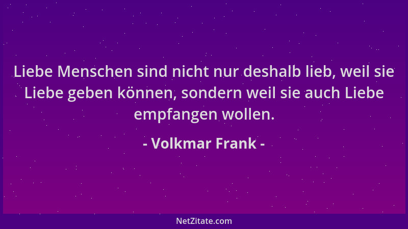 Volkmar Frank - Liebe Menschen sind nicht nur deshalb lieb, weil sie Liebe geben können, sondern weil sie auch Liebe empfan...