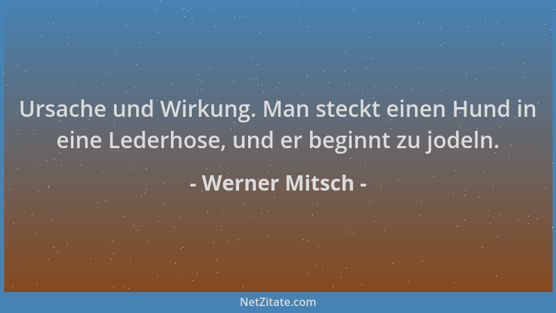 Werner Mitsch - Ursache und Wirkung. Man steckt einen Hund in eine Lederhose, und er beginnt zu jodeln....