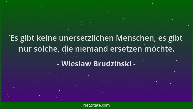 Wieslaw Brudzinski - Es gibt keine unersetzlichen Menschen, es gibt nur solche, die niemand ersetzen möchte....