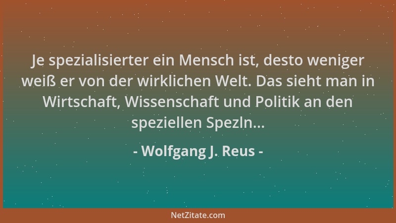 Wolfgang J. Reus - Je spezialisierter ein Mensch ist, desto weniger weiß er von der wirklichen Welt. Das sieht man in Wirts...