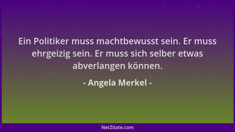 Angela Merkel - Ein Politiker muss machtbewusst sein. Er muss ehrgeizig sein. Er muss sich selber etwas abverlangen können....
