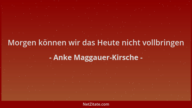 Anke Maggauer-Kirsche - Morgen können wir das Heute nicht vollbringen...
