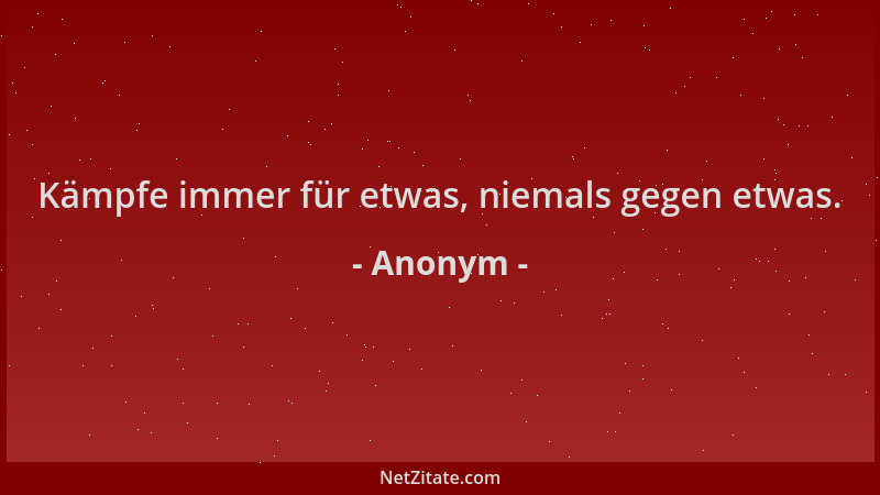 Anonym - Kämpfe immer für etwas, niemals gegen etwas....