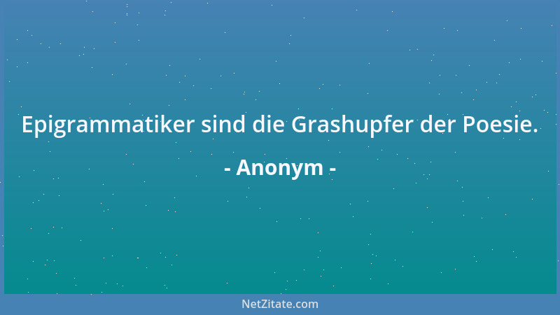 Anonym - Epigrammatiker sind die Grashupfer der Poesie....