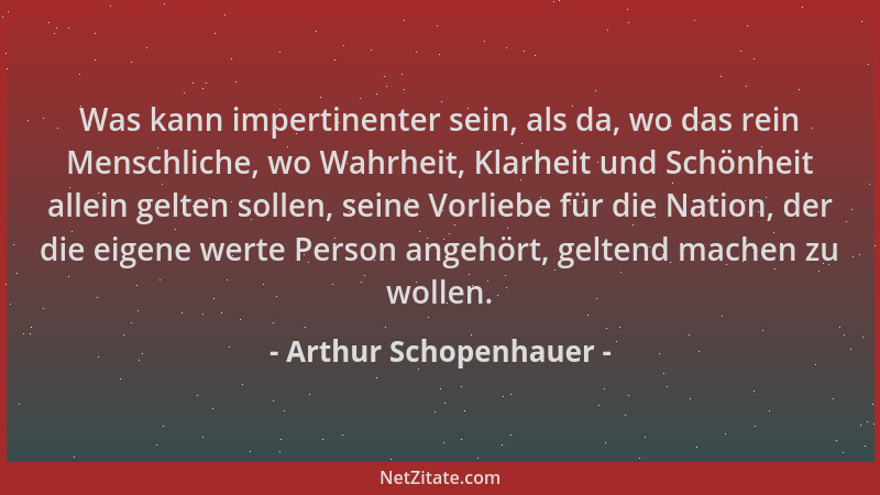 Arthur Schopenhauer - Was kann impertinenter sein, als da, wo das rein Menschliche, wo Wahrheit, Klarheit und Schönheit all...