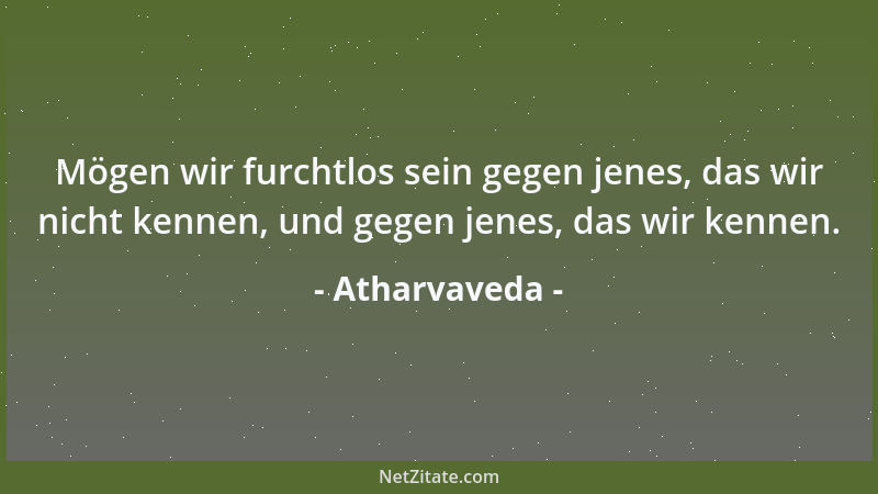 Atharvaveda - Mögen wir furchtlos sein gegen jenes, das wir nicht kennen, und gegen jenes, das wir kennen....