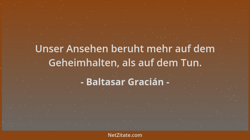 Baltasar Gracián - Unser Ansehen beruht mehr auf dem Geheimhalten, als auf dem Tun....