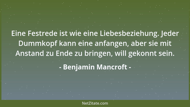 Benjamin Mancroft - Eine Festrede ist wie eine Liebesbeziehung. Jeder Dummkopf kann eine anfangen, aber sie mit Anstand zu...