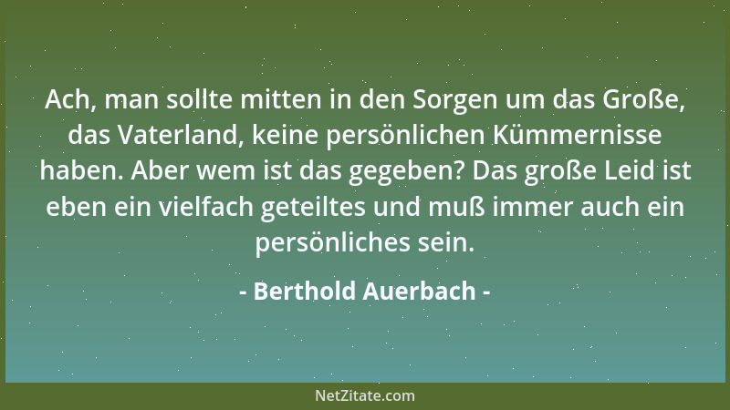 Berthold Auerbach - Ach, man sollte mitten in den Sorgen um das Große, das Vaterland, keine persönlichen Kümmernisse haben....
