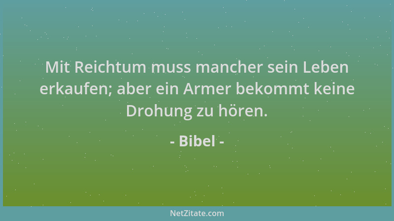 Bibel - Mit Reichtum muss mancher sein Leben erkaufen; aber ein Armer bekommt keine Drohung zu hören....