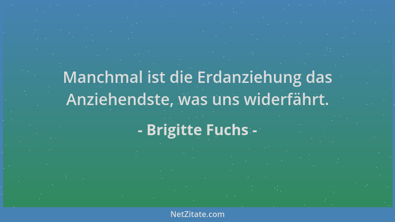 Brigitte Fuchs - Manchmal ist die Erdanziehung das Anziehendste, was uns widerfährt....
