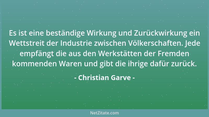 Christian Garve - Es ist eine beständige Wirkung und Zurückwirkung ein Wettstreit der Industrie zwischen Völkerschaften. Je...