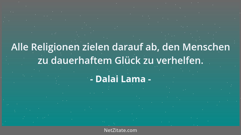Dalai Lama - Alle Religionen zielen darauf ab, den Menschen zu dauerhaftem Glück zu verhelfen....