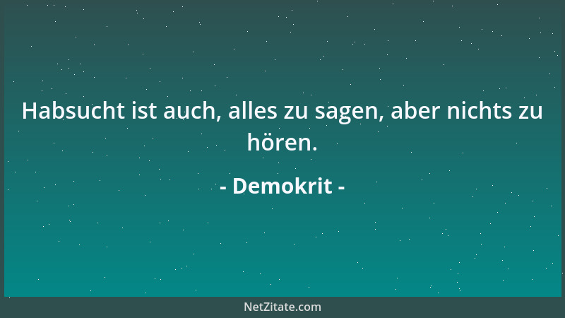 Demokrit - Habsucht ist auch, alles zu sagen, aber nichts zu hören....