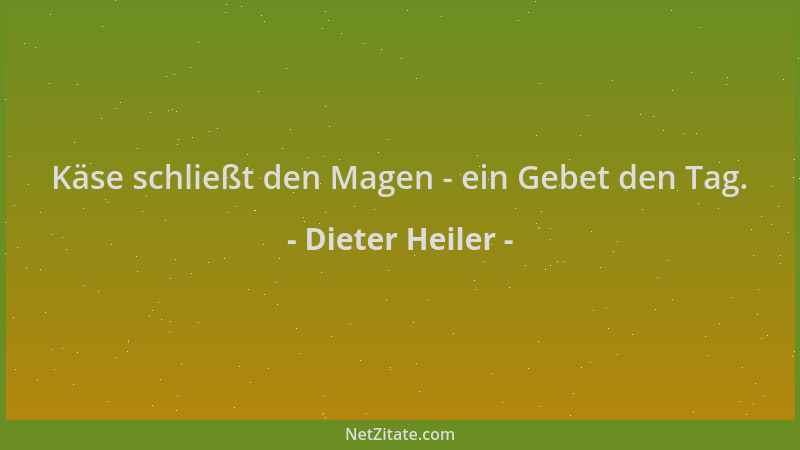 Dieter Heiler - Käse schließt den Magen - ein Gebet den Tag....