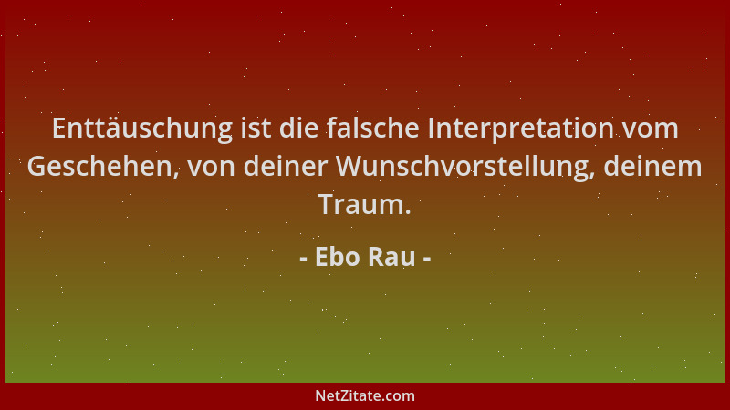 Ebo Rau - Enttäuschung ist die falsche Interpretation vom Geschehen, von deiner Wunschvorstellung, deinem Traum....