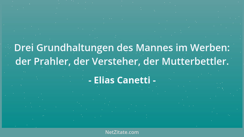 Elias Canetti - Drei Grundhaltungen des Mannes im Werben: der Prahler, der Versteher, der Mutterbettler....