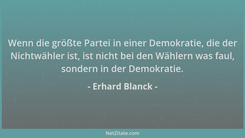 Erhard Blanck - Wenn die größte Partei in einer Demokratie, die der Nichtwähler ist, ist nicht bei den Wählern was faul, so...