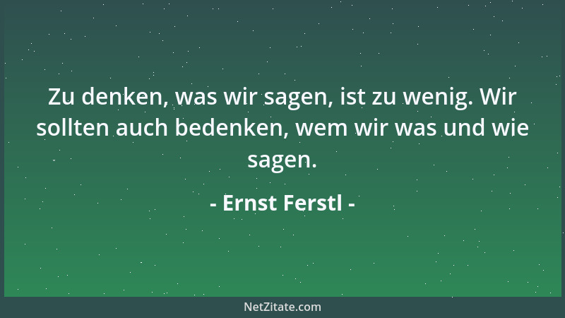 Ernst Ferstl - Zu denken, was wir sagen, ist zu wenig. Wir sollten auch bedenken, wem wir was und wie sagen....