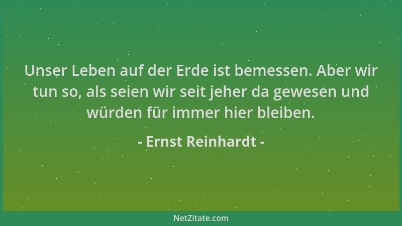 Ernst Reinhardt - Unser Leben auf der Erde ist bemessen. Aber wir tun so, als seien wir seit jeher da gewesen und würden fü...