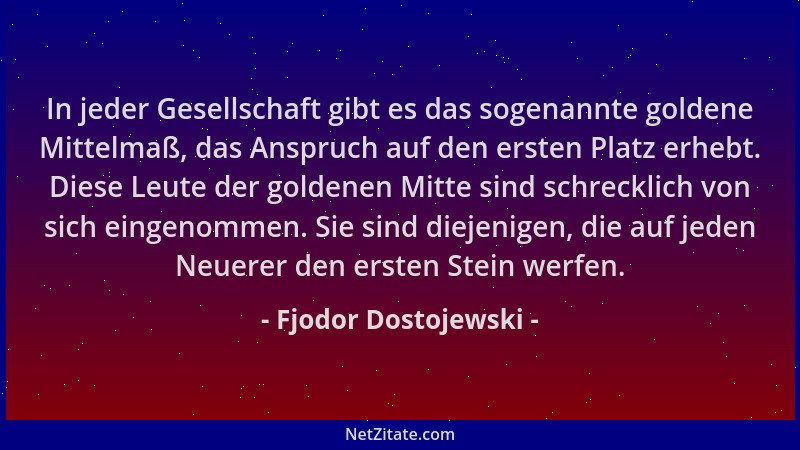 Fjodor Dostojewski - In jeder Gesellschaft gibt es das sogenannte goldene Mittelmaß, das Anspruch auf den ersten Platz erhe...