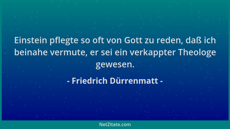 Friedrich Dürrenmatt - Einstein pflegte so oft von Gott zu reden, daß ich beinahe vermute, er sei ein verkappter Theologe g...