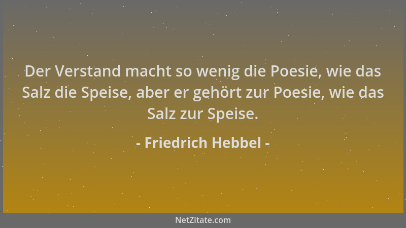 Friedrich Hebbel - Der Verstand macht so wenig die Poesie, wie das Salz die Speise, aber er gehört zur Poesie, wie das Salz...