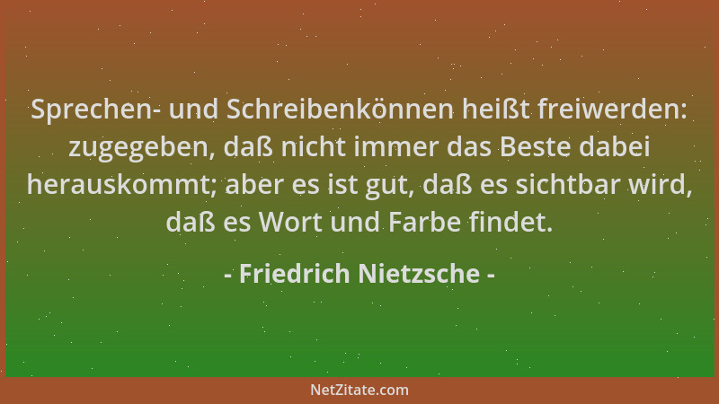 Friedrich Nietzsche - Sprechen- und Schreibenkönnen heißt freiwerden: zugegeben, daß nicht immer das Beste dabei herauskomm...