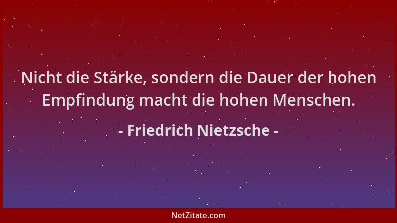 Friedrich Nietzsche - Nicht die Stärke, sondern die Dauer der hohen Empfindung macht die hohen Menschen....